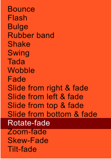 Bounce Flash Bulge Rubber band Shake Swing Tada Wobble Fade Slide from right & fade Slide from left & fade Slide from top & fade Slide from bottom & fade Rotate-fade Zoom-fade Skew-Fade Tilt-fade